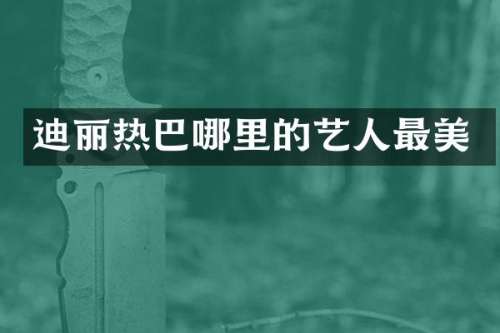 迪丽热巴哪里的艺人最美