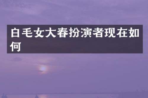 白毛女大春扮演者现在如何