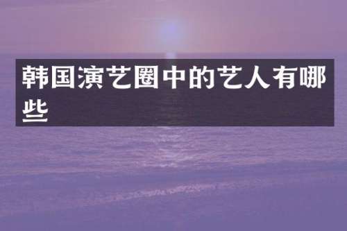 韩国演艺圈中的艺人有哪些