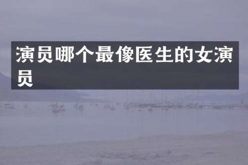 演员哪个最像医生的女演员