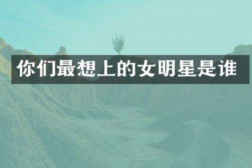 你们最想上的女明星是谁