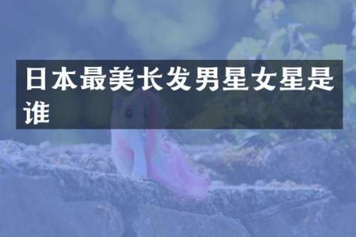 日本最美长发男星女星是谁