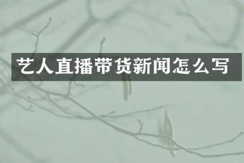 艺人直播带货新闻怎么写