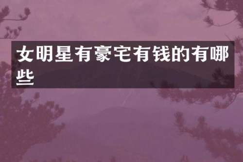 女明星有豪宅有钱的有哪些