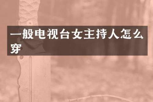 一般电视台女主持人怎么穿