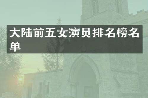 大陆前五女演员排名榜名单