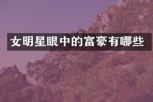 女明星眼中的富豪有哪些