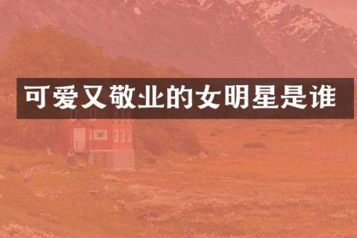 可爱又敬业的女明星是谁