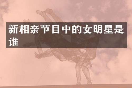 新相亲节目中的女明星是谁