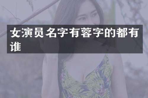 女演员名字有蓉字的都有谁