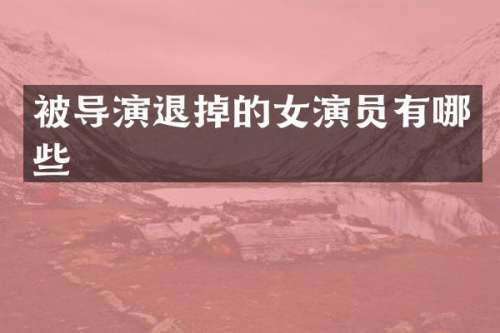 被导演退掉的女演员有哪些