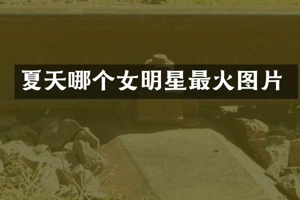 夏天哪个女明星最火图片