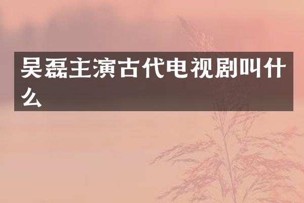 吴磊主演古代电视剧叫什么