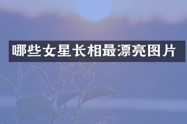 哪些女星长相最漂亮图片