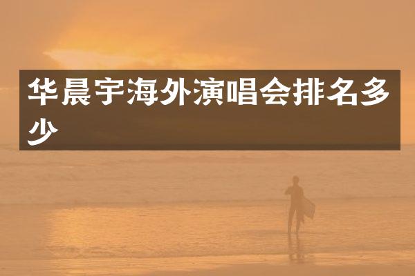 华晨宇海外演唱会排名多少