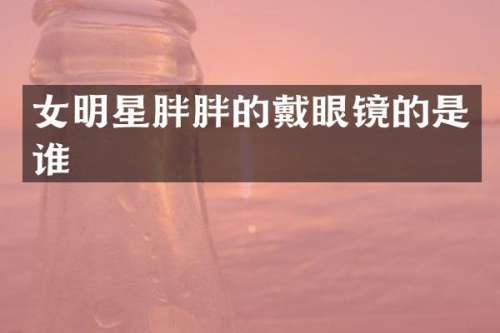 女明星胖胖的戴眼镜的是谁