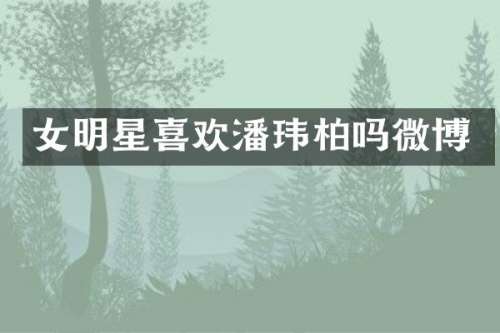 女明星喜欢潘玮柏吗微博