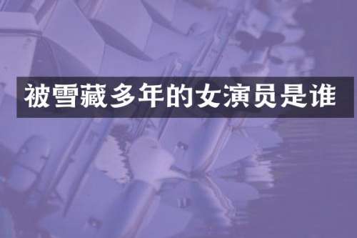被雪藏多年的女演员是谁