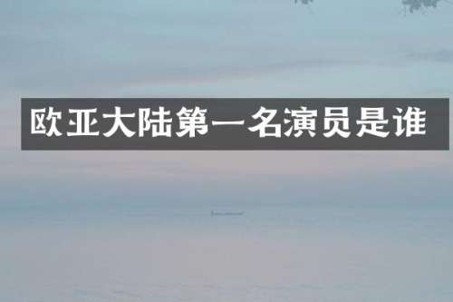 欧亚大陆第一名演员是谁