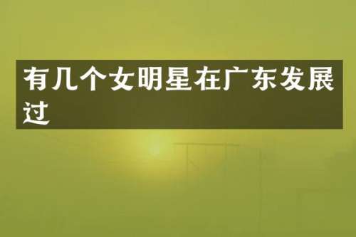有几个女明星在广东发展过