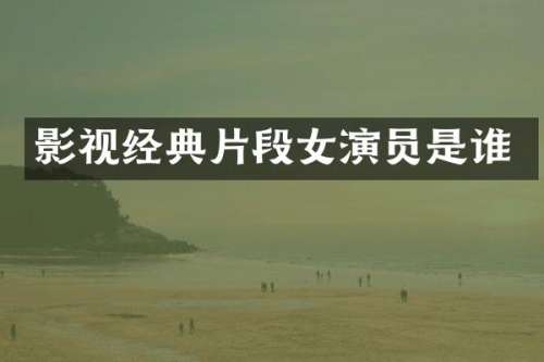 影视经典片段女演员是谁