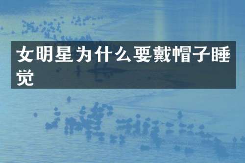 女明星为什么要戴帽子睡觉