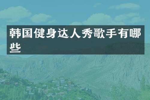 韩国健身达人秀歌手有哪些