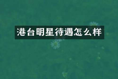 港台明星待遇怎么样