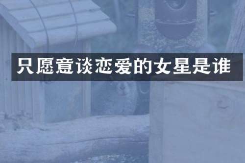 只愿意谈恋爱的女星是谁