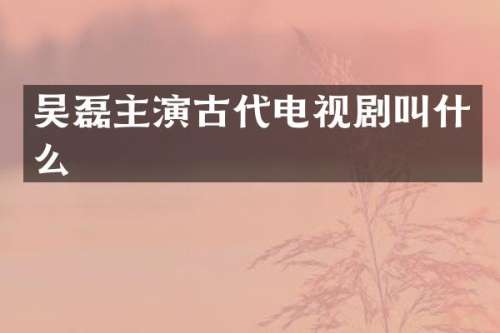 吴磊主演古代电视剧叫什么