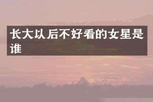 长大以后不好看的女星是谁