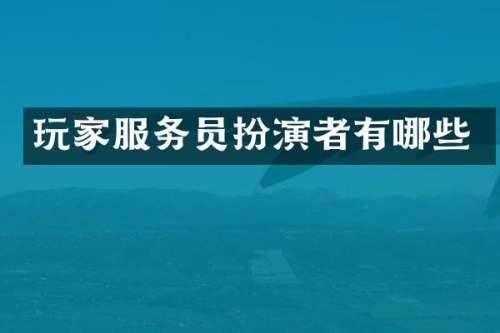 玩家服务员扮演者有哪些