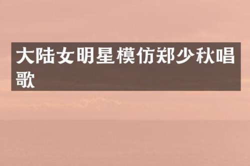 大陆女明星模仿郑少秋唱歌