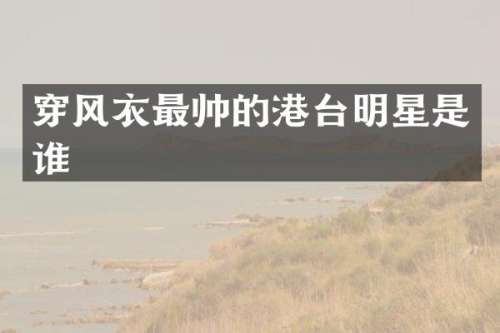 穿风衣最帅的港台明星是谁