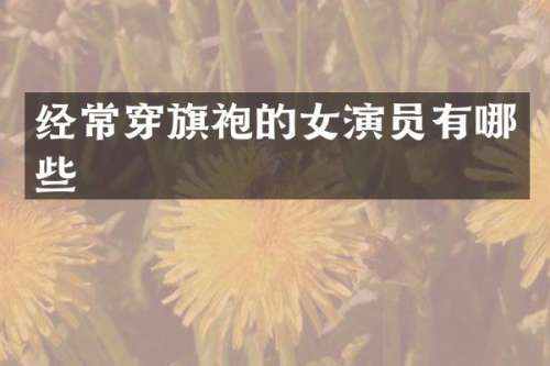 经常穿旗袍的女演员有哪些