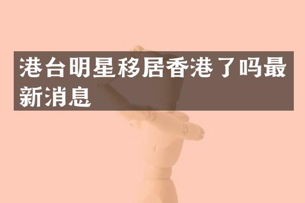 港台明星移居香港了吗最新消息