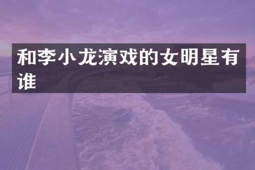 和李小龙演戏的女明星有谁