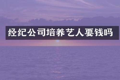 经纪公司培养艺人要钱吗