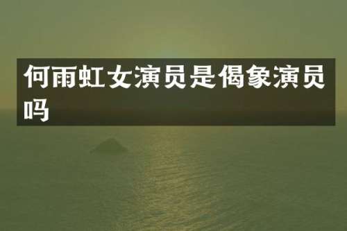 何雨虹女演员是偈象演员吗