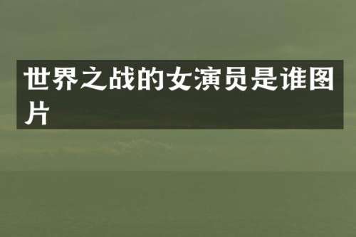 世界之战的女演员是谁图片