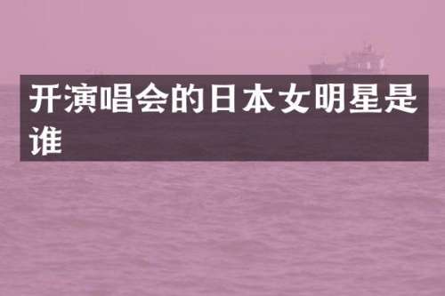 开演唱会的日本女明星是谁