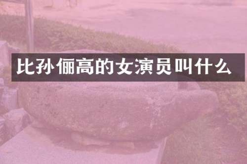 比孙俪高的女演员叫什么