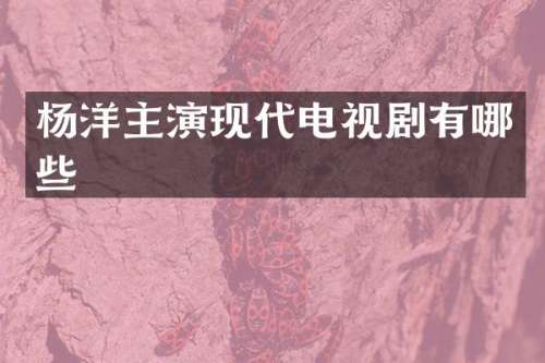 杨洋主演现代电视剧有哪些