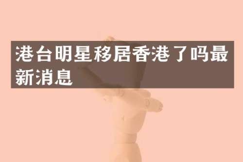 港台明星移居香港了吗最新消息