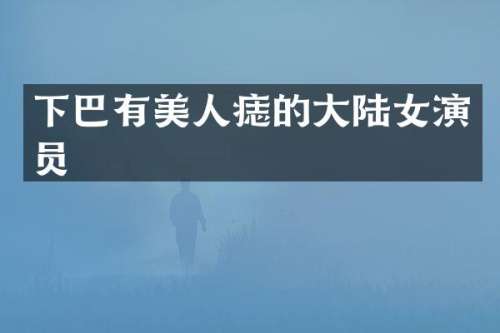 下巴有美人痣的大陆女演员