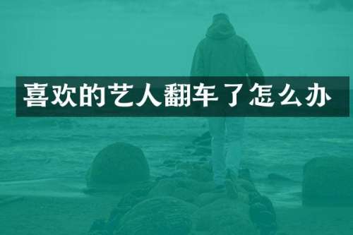 喜欢的艺人翻车了怎么办