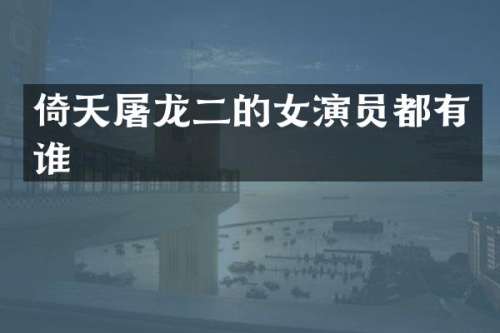 倚天屠龙二的女演员都有谁