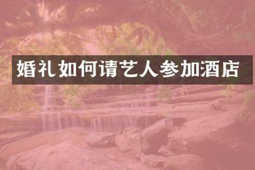 婚礼如何请艺人参加酒店