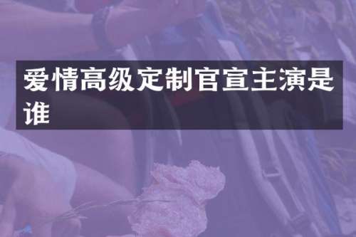 爱情高级定制官宣主演是谁