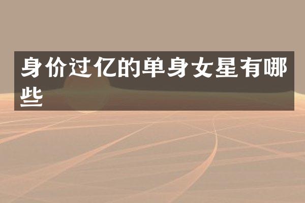 身价过亿的单身女星有哪些